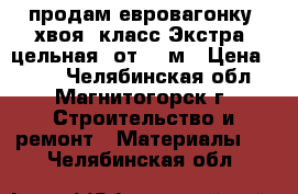 продам евровагонку, хвоя, класс Экстра, цельная, от 1-3м › Цена ­ 470 - Челябинская обл., Магнитогорск г. Строительство и ремонт » Материалы   . Челябинская обл.